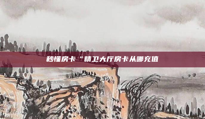 秒懂房卡“精卫大厅房卡从哪充值