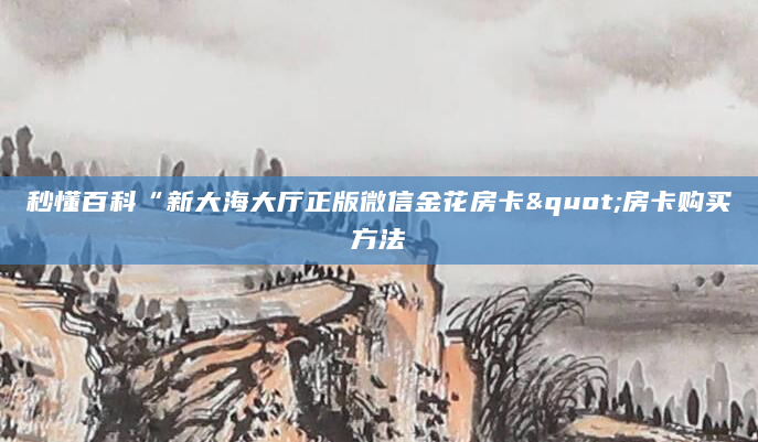 秒懂百科“新大海大厅正版微信金花房卡"房卡购买方法