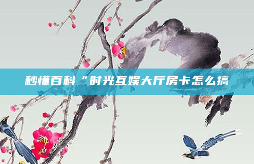 秒懂百科“时光互娱大厅房卡怎么搞