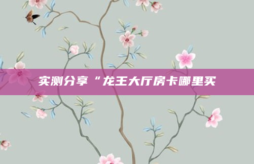 实测分享“龙王大厅房卡哪里买