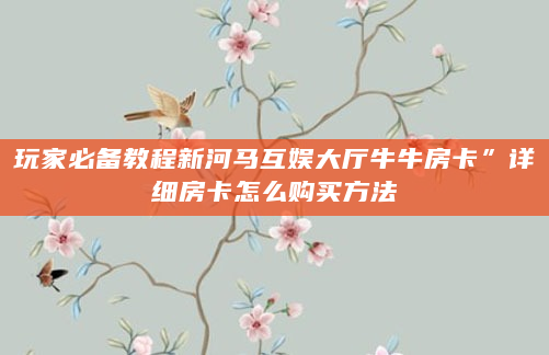 玩家必备教程新河马互娱大厅牛牛房卡”详细房卡怎么购买方法
