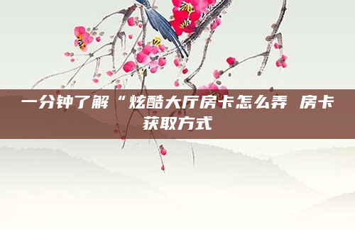 一分钟了解“炫酷大厅房卡怎么弄 房卡获取方式