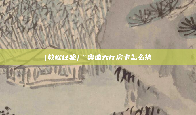 [教程经验]“奥迪大厅房卡怎么搞