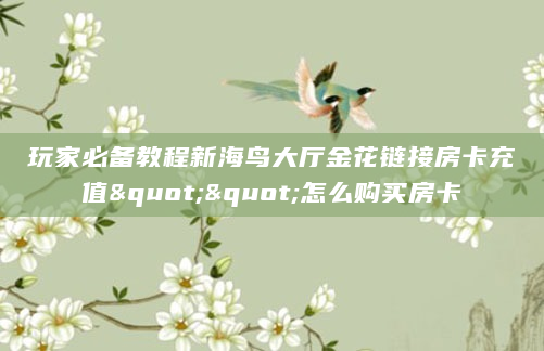 玩家必备教程新海鸟大厅金花链接房卡充值""怎么购买房卡