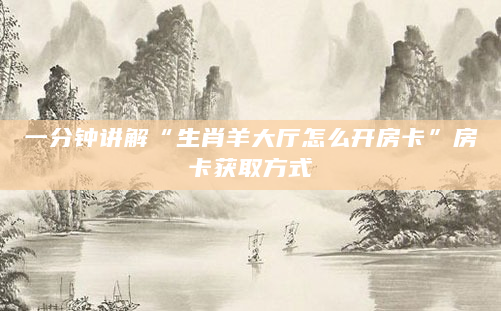 一分钟讲解“生肖羊大厅怎么开房卡”房卡获取方式