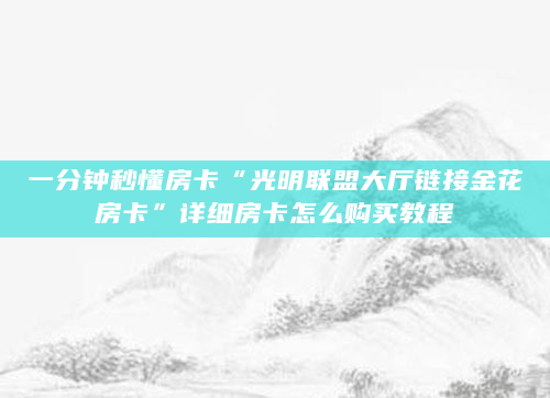 一分钟秒懂房卡“光明联盟大厅链接金花房卡”详细房卡怎么购买教程