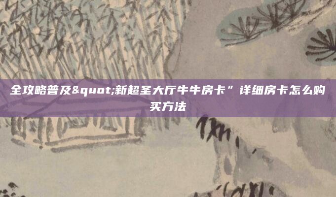 全攻略普及"新超圣大厅牛牛房卡”详细房卡怎么购买方法