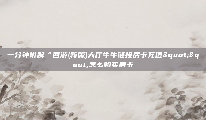 一分钟讲解“西游(新版)大厅牛牛链接房卡充值""怎么购买房卡