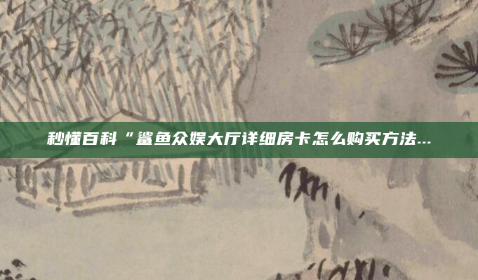 秒懂百科“鲨鱼众娱大厅详细房卡怎么购买方法...