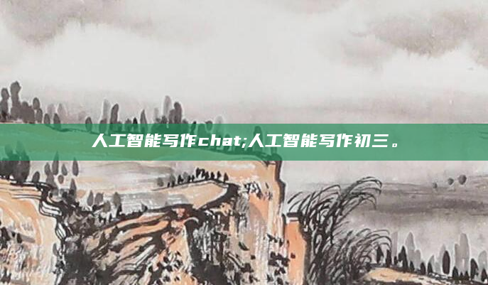 人工智能写作chat;人工智能写作初三。