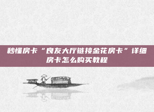 秒懂房卡“良友大厅链接金花房卡”详细房卡怎么购买教程