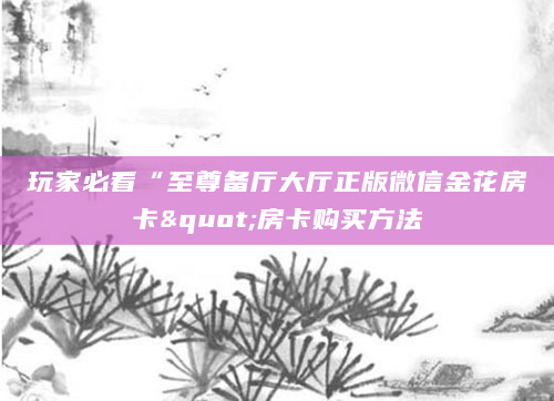 玩家必看“至尊备厅大厅正版微信金花房卡"房卡购买方法
