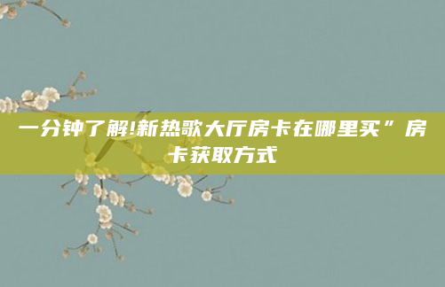 一分钟了解!新热歌大厅房卡在哪里买”房卡获取方式