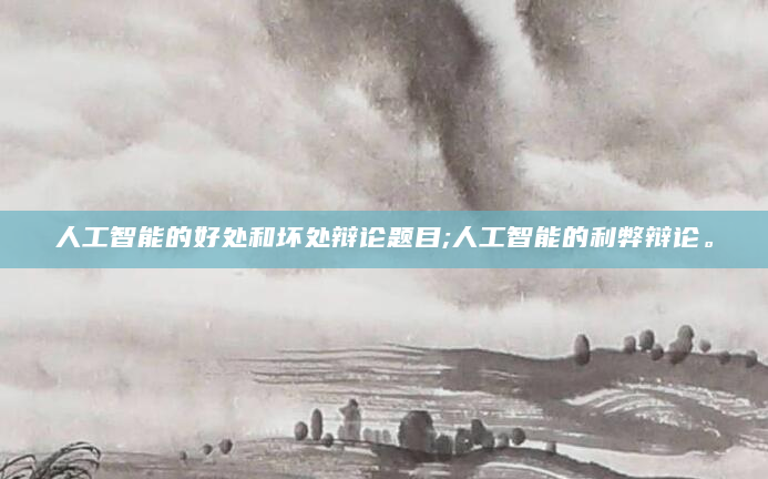 人工智能的好处和坏处辩论题目;人工智能的利弊辩论。