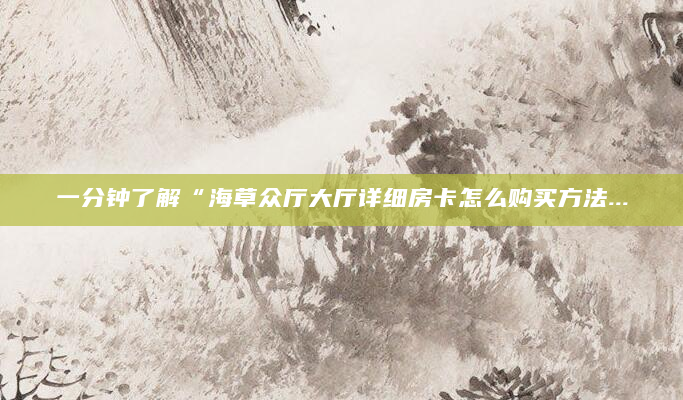 一分钟了解“海草众厅大厅详细房卡怎么购买方法...