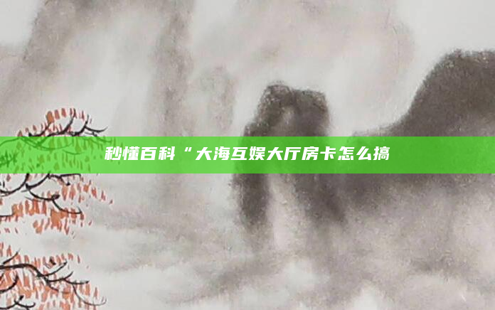 秒懂百科“大海互娱大厅房卡怎么搞