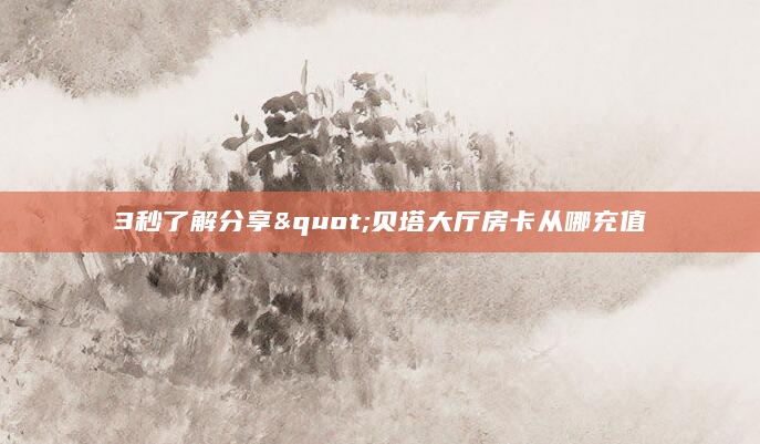 3秒了解分享"贝塔大厅房卡从哪充值