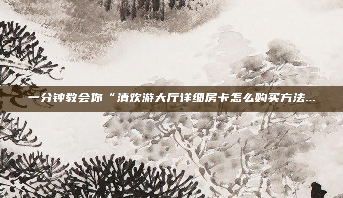 一分钟教会你“清欢游大厅详细房卡怎么购买方法...