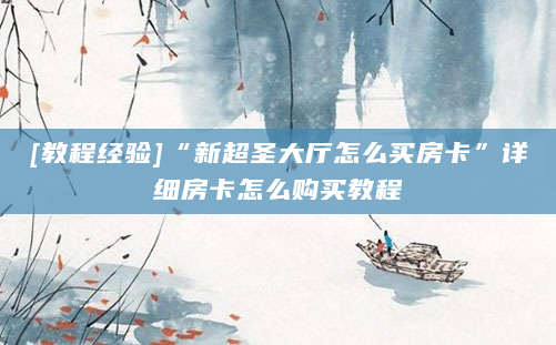 [教程经验]“新超圣大厅怎么买房卡”详细房卡怎么购买教程
