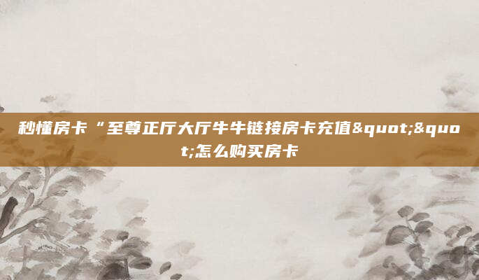 秒懂房卡“至尊正厅大厅牛牛链接房卡充值""怎么购买房卡