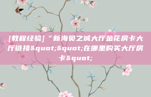 [教程经验]“新海贝之城大厅金花房卡大厅链接""在哪里购买大厅房卡"