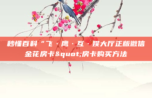 秒懂百科“飞·鹰·互·娱大厅正版微信金花房卡"房卡购买方法