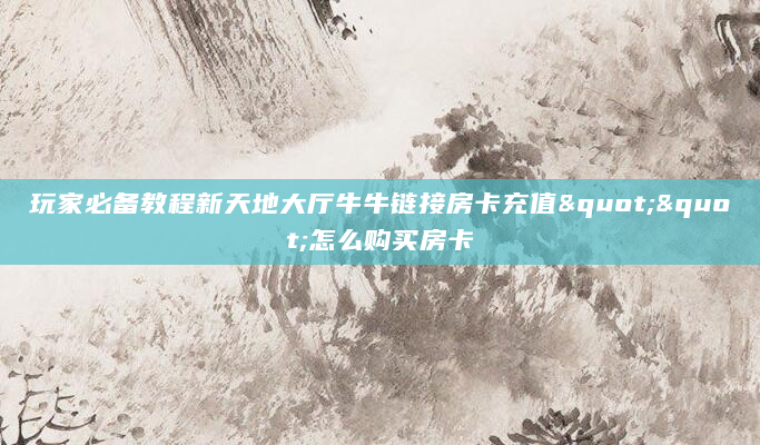 玩家必备教程新天地大厅牛牛链接房卡充值""怎么购买房卡