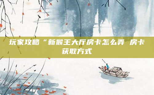 玩家攻略“新猴王大厅房卡怎么弄 房卡获取方式