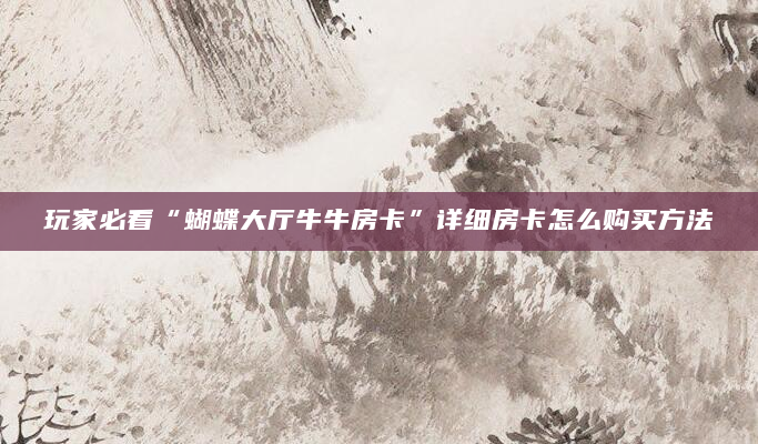 玩家必看“蝴蝶大厅牛牛房卡”详细房卡怎么购买方法