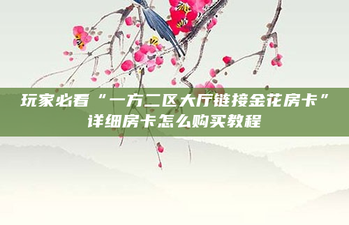 玩家必看“一方二区大厅链接金花房卡”详细房卡怎么购买教程