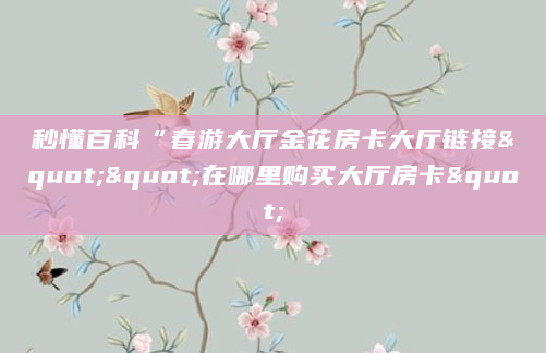 秒懂百科“春游大厅金花房卡大厅链接""在哪里购买大厅房卡"