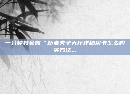 一分钟教会你“新老夫子大厅详细房卡怎么购买方法...