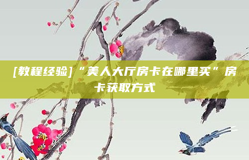 [教程经验]“美人大厅房卡在哪里买”房卡获取方式