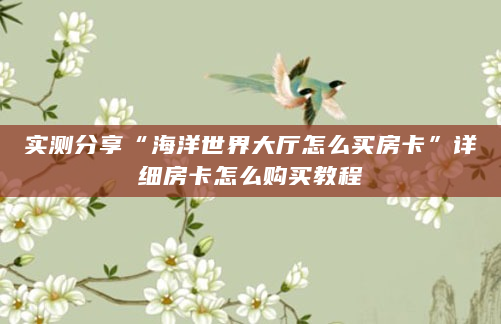 实测分享“海洋世界大厅怎么买房卡”详细房卡怎么购买教程