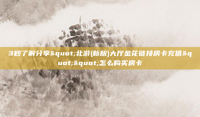 3秒了解分享"北游(新版)大厅金花链接房卡充值""怎么购买房卡