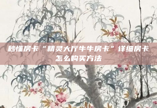 秒懂房卡“精灵大厅牛牛房卡”详细房卡怎么购买方法