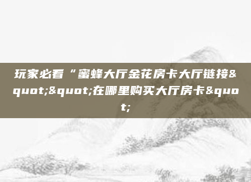 玩家必看“蜜蜂大厅金花房卡大厅链接""在哪里购买大厅房卡"