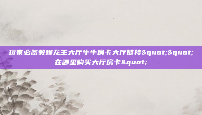 玩家必备教程龙王大厅牛牛房卡大厅链接""在哪里购买大厅房卡"