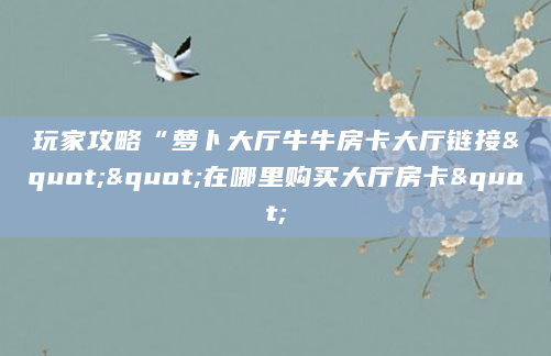 玩家攻略“萝卜大厅牛牛房卡大厅链接""在哪里购买大厅房卡"