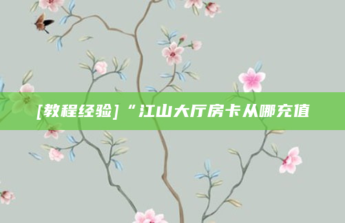 [教程经验]“江山大厅房卡从哪充值