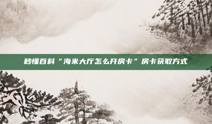 秒懂百科“海米大厅怎么开房卡”房卡获取方式