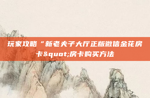 玩家攻略“新老夫子大厅正版微信金花房卡"房卡购买方法