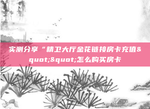 实测分享“精卫大厅金花链接房卡充值""怎么购买房卡
