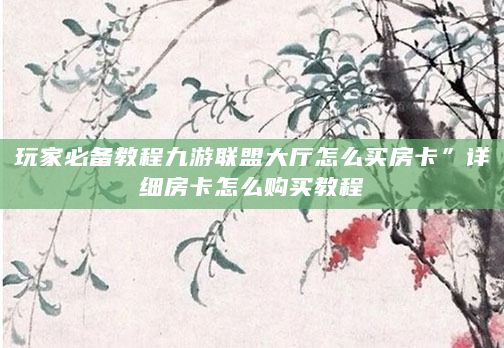 玩家必备教程九游联盟大厅怎么买房卡”详细房卡怎么购买教程