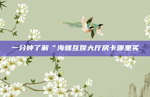 一分钟了解“海螺互娱大厅房卡哪里买