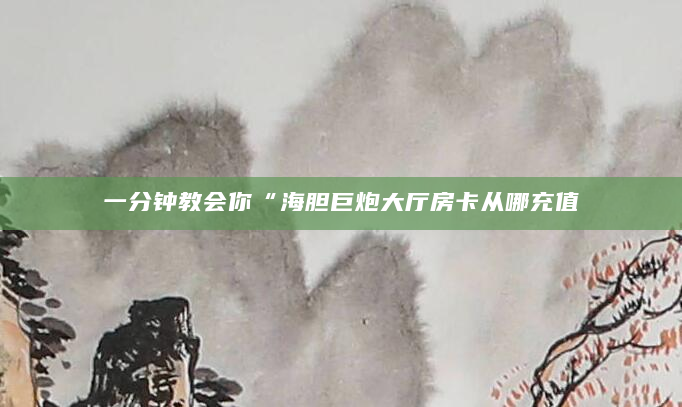 一分钟教会你“海胆巨炮大厅房卡从哪充值