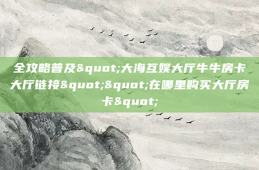全攻略普及"大海互娱大厅牛牛房卡大厅链接""在哪里购买大厅房卡"