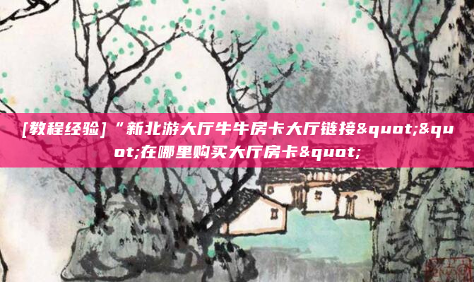 [教程经验]“新北游大厅牛牛房卡大厅链接""在哪里购买大厅房卡"