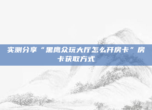 实测分享“黑鹰众玩大厅怎么开房卡”房卡获取方式