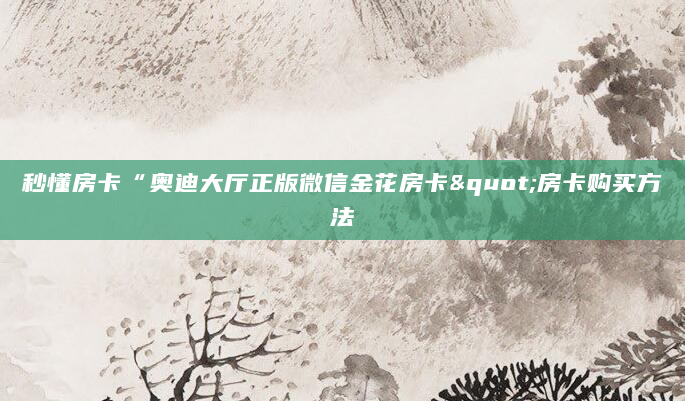 秒懂房卡“奥迪大厅正版微信金花房卡"房卡购买方法
